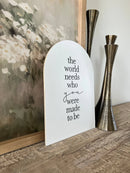 The World Needs Who You Were Made To Be Arch: 7.5x10.5" - Buenz Gifts